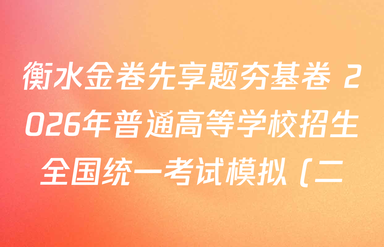 衡水金卷先享题夯基卷 2026年普通高等学校招生全国统一考试模拟 (二)2试卷及答案汇总(含政治(W) 物理 英语等) 衡水金卷先享题夯基卷 2026年普通高等学校招生全国统一考试模拟 (二)2试卷及答案汇总(含政治(W) 物理 英语等)
